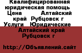 Квалифицированная юридическая помощь › Цена ­ 300 - Алтайский край, Рубцовск г. Услуги » Юридические   . Алтайский край,Рубцовск г.